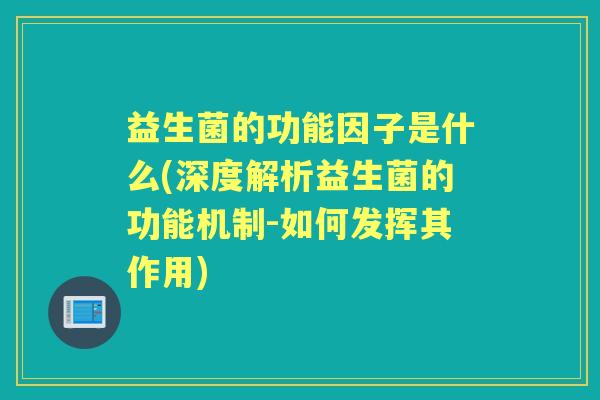 益生菌的功能因子是什么(深度解析益生菌的功能机制-如何发挥其作用)