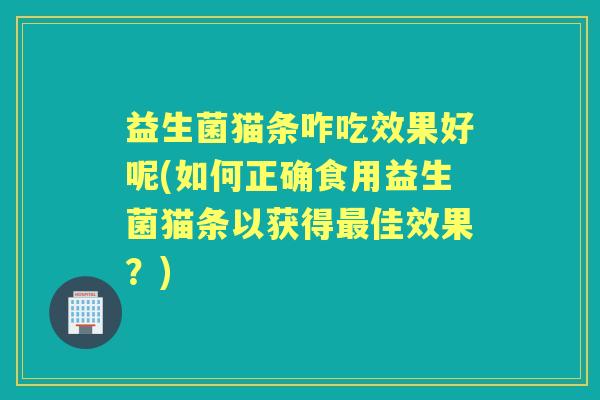 益生菌猫条咋吃效果好呢(如何正确食用益生菌猫条以获得佳效果?) 益生菌猫条咋吃效果好呢(如何正确食用益生菌猫条以获得佳效果?)