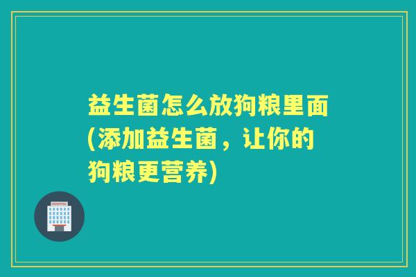 益生菌怎么放狗粮里面(添加益生菌,让你的狗粮更营养) 益生菌怎么放狗粮里面(添加益生菌,让你的狗粮更营养)