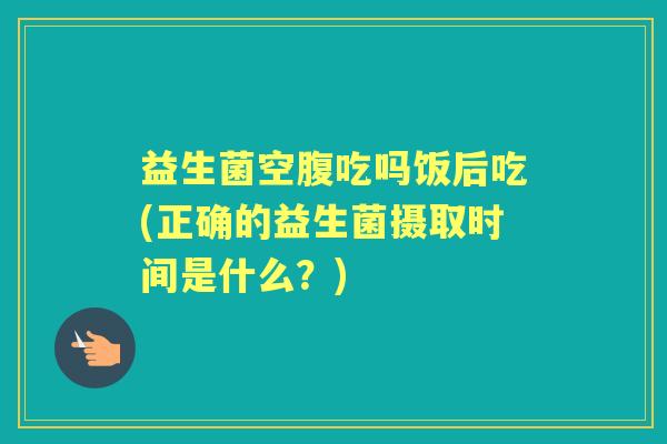 益生菌空腹吃吗饭后吃(正确的益生菌摄取时间是什么?) 益生菌空腹吃吗饭后吃(正确的益生菌摄取时间是什么?)
