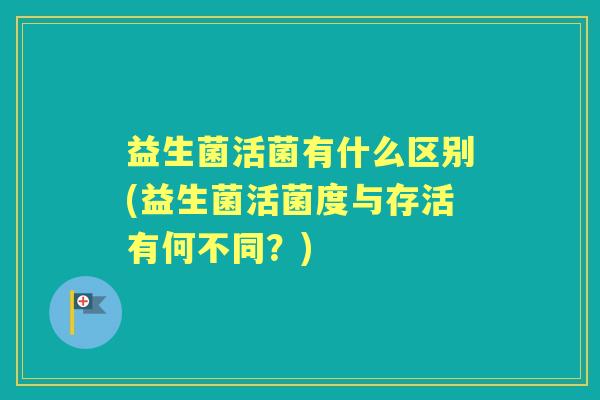 益生菌活菌有什么区别(益生菌活菌度与存活有何不同？)