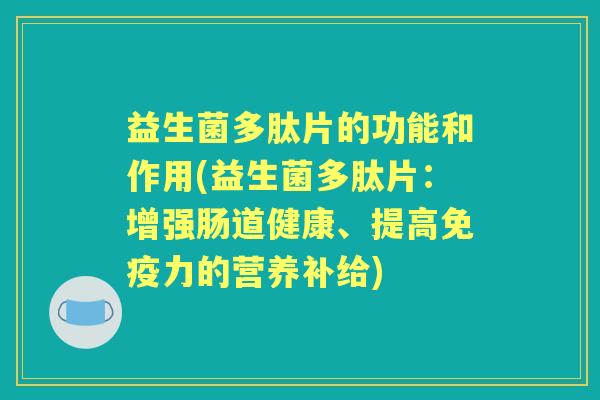 益生菌多肽片的功能和作用(益生菌多肽片:增强肠道健康、提高力的营养补给) 益生菌多肽片的功能和作用(益生菌多肽片:增强肠道健康、提高力的营养补给)