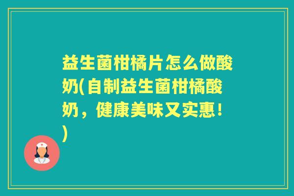益生菌柑橘片怎么做酸奶(自制益生菌柑橘酸奶,健康美味又实惠!) 益生菌柑橘片怎么做酸奶(自制益生菌柑橘酸奶,健康美味又实惠!)