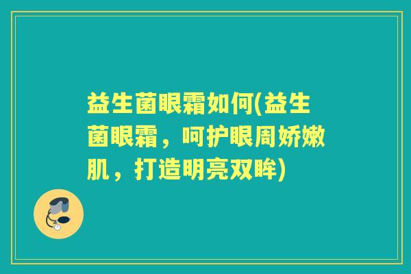 益生菌眼霜如何(益生菌眼霜,呵护眼周娇嫩肌,打造明亮双眸) 益生菌眼霜如何(益生菌眼霜,呵护眼周娇嫩肌,打造明亮双眸)