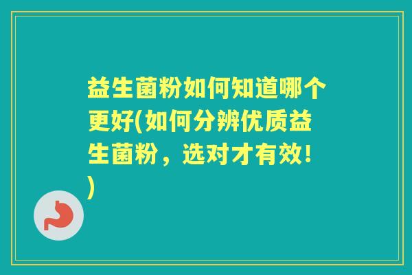 益生菌粉如何知道哪个更好(如何分辨优质益生菌粉,选对才有效!) 益生菌粉如何知道哪个更好(如何分辨优质益生菌粉,选对才有效!)
