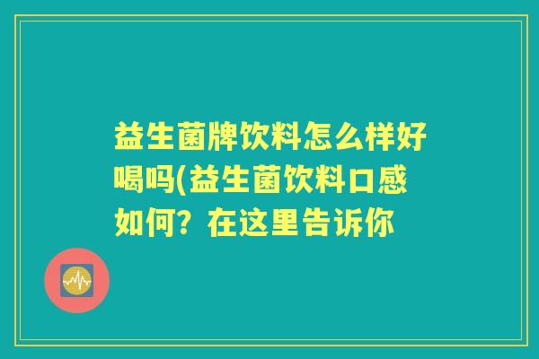 益生菌牌饮料怎么样好喝吗(益生菌饮料口感如何?在这里告诉你 益生菌牌饮料怎么样好喝吗(益生菌饮料口感如何?在这里告诉你
