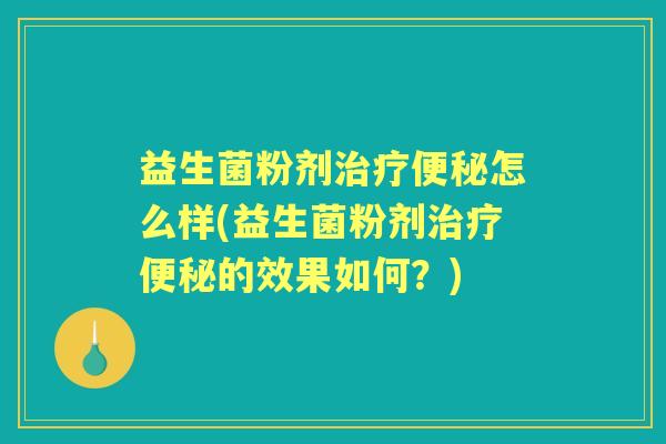 益生菌粉剂怎么样(益生菌粉剂的效果如何?) 益生菌粉剂怎么样(益生菌粉剂的效果如何?)