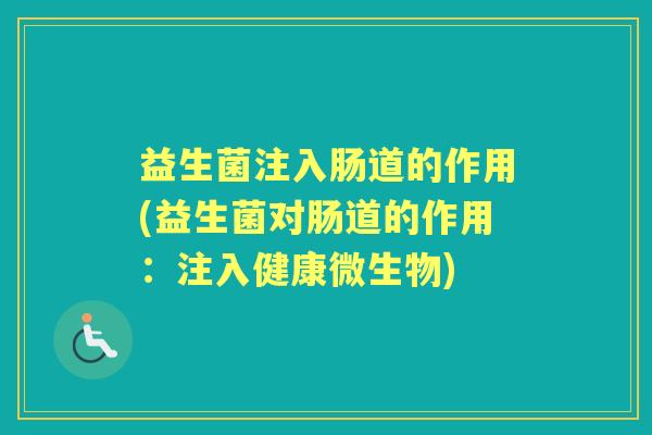 益生菌注入肠道的作用(益生菌对肠道的作用:注入健康微生物) 益生菌注入肠道的作用(益生菌对肠道的作用:注入健康微生物)