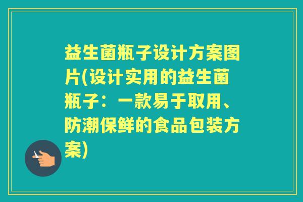 益生菌瓶子设计方案图片(设计实用的益生菌瓶子:一款易于取用、防潮保鲜的食品包装方案) 益生菌瓶子设计方案图片(设计实用的益生菌瓶子:一款易于取用、防潮保鲜的食品包装方案)