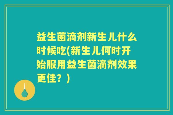 益生菌滴剂新生儿什么时候吃(新生儿何时开始服用益生菌滴剂效果更佳?) 益生菌滴剂新生儿什么时候吃(新生儿何时开始服用益生菌滴剂效果更佳?)