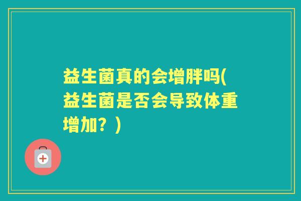 益生菌真的会增胖吗(益生菌是否会导致体重增加?) 益生菌真的会增胖吗(益生菌是否会导致体重增加?)