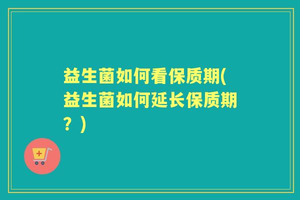 益生菌如何看保质期(益生菌如何延长保质期？)