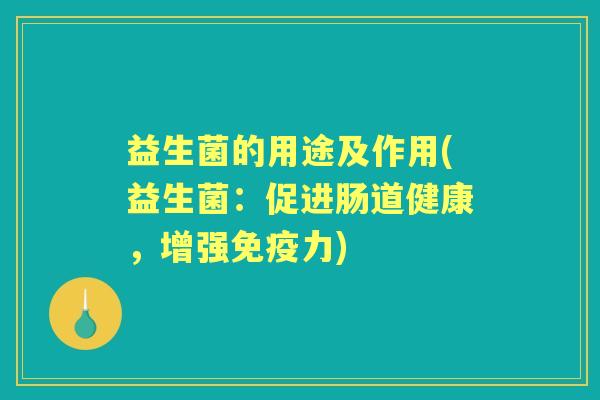 益生菌的用途及作用(益生菌:促进肠道健康,增强力) 益生菌的用途及作用(益生菌:促进肠道健康,增强力)