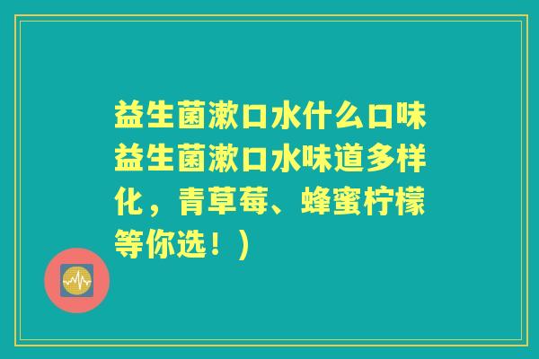 益生菌漱口水什么口味益生菌漱口水味道多样化,青草莓、蜂蜜柠檬等你选!) 益生菌漱口水什么口味益生菌漱口水味道多样化,青草莓、蜂蜜柠檬等你选!)