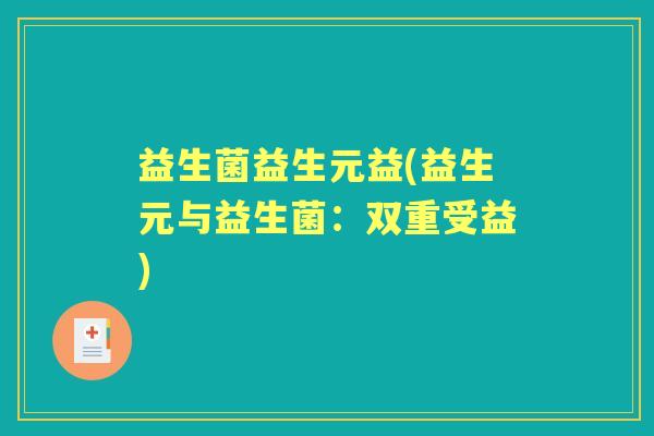 益生菌益生元益(益生元与益生菌:双重受益) 益生菌益生元益(益生元与益生菌:双重受益)