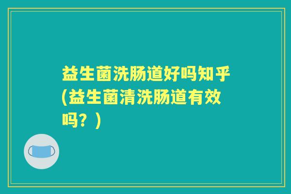 益生菌洗肠道好吗知乎(益生菌清洗肠道有效吗？)