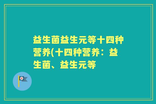 益生菌益生元等十四种营养(十四种营养:益生菌、益生元等 益生菌益生元等十四种营养(十四种营养:益生菌、益生元等