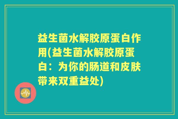 益生菌水解胶原蛋白作用(益生菌水解胶原蛋白：为你的肠道和带来双重益处)
