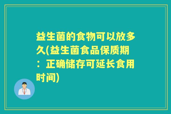 益生菌的食物可以放多久(益生菌食品保质期：正确储存可延长食用时间)