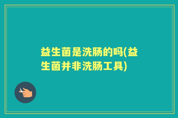 益生菌是洗肠的吗(益生菌并非洗肠工具) 益生菌是洗肠的吗(益生菌并非洗肠工具)
