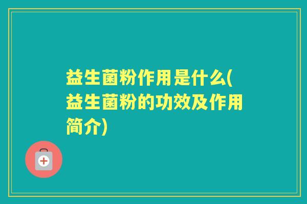 益生菌粉作用是什么(益生菌粉的功效及作用简介) 益生菌粉作用是什么(益生菌粉的功效及作用简介)
