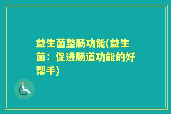 益生菌整肠功能(益生菌:促进肠道功能的好帮手) 益生菌整肠功能(益生菌:促进肠道功能的好帮手)