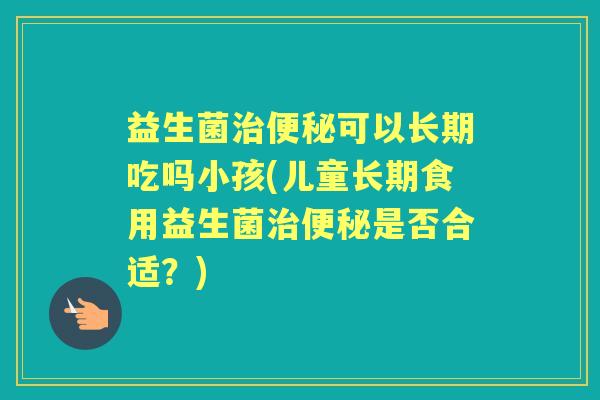 益生菌可以长期吃吗小孩(儿童长期食用益生菌是否合适?) 益生菌可以长期吃吗小孩(儿童长期食用益生菌是否合适?)