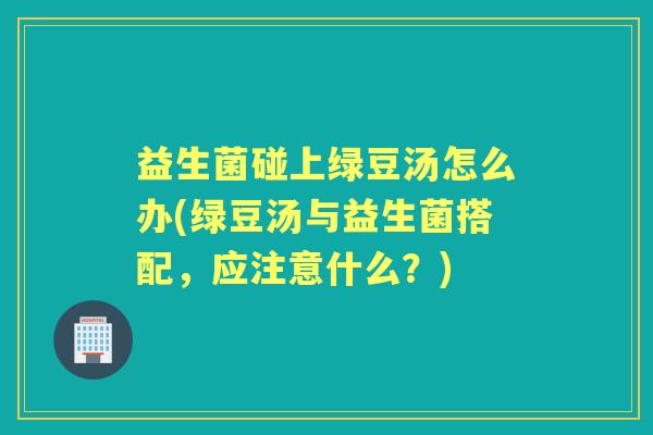 益生菌碰上绿豆汤怎么办(绿豆汤与益生菌搭配,应注意什么?) 益生菌碰上绿豆汤怎么办(绿豆汤与益生菌搭配,应注意什么?)