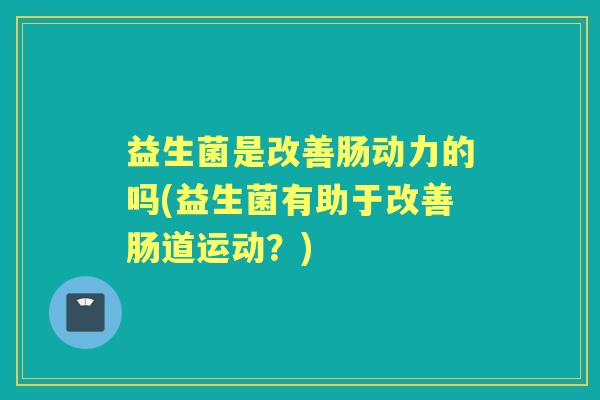 益生菌是改善肠动力的吗(益生菌有助于改善肠道运动？)