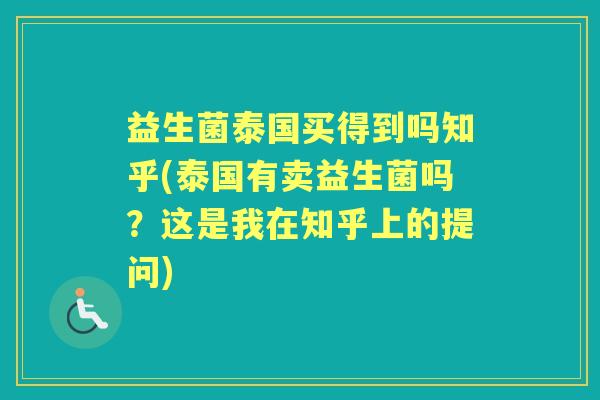 益生菌泰国买得到吗知乎(泰国有卖益生菌吗？这是我在知乎上的提问)