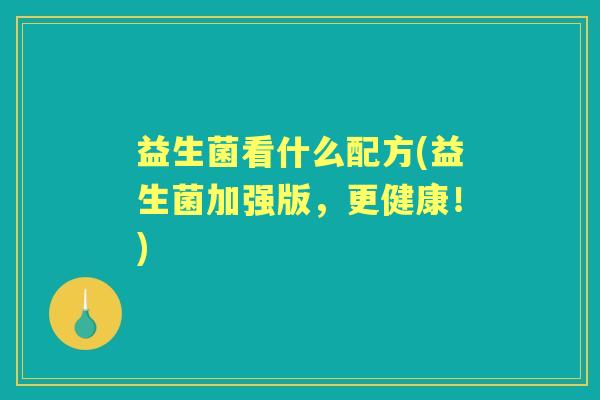 益生菌看什么配方(益生菌加强版,更健康!) 益生菌看什么配方(益生菌加强版,更健康!)