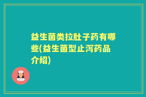 益生菌类拉肚子药有哪些(益生菌型止泻药品介绍)