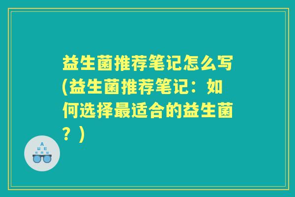 益生菌推荐笔记怎么写(益生菌推荐笔记:如何选择适合的益生菌?) 益生菌推荐笔记怎么写(益生菌推荐笔记:如何选择适合的益生菌?)