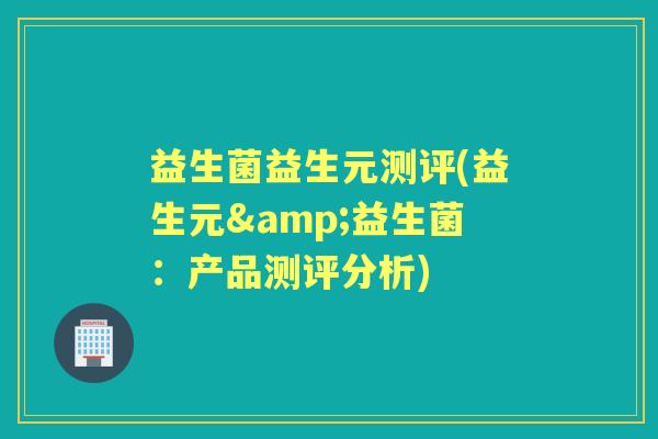 益生菌益生元测评(益生元&益生菌:产品测评分析) 益生菌益生元测评(益生元&益生菌:产品测评分析)
