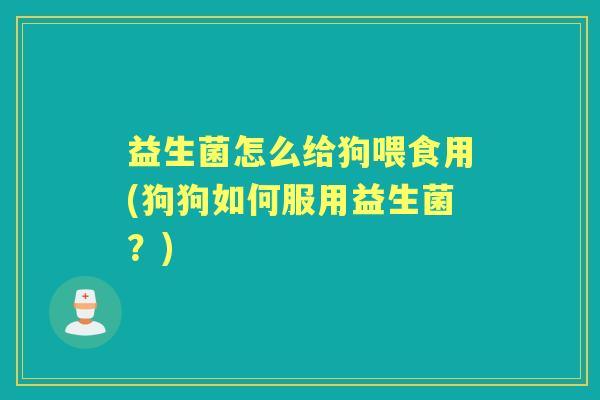 益生菌怎么给狗喂食用(狗狗如何服用益生菌?) 益生菌怎么给狗喂食用(狗狗如何服用益生菌?)