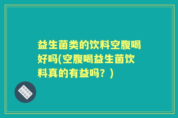 益生菌类的饮料空腹喝好吗(空腹喝益生菌饮料真的有益吗?) 益生菌类的饮料空腹喝好吗(空腹喝益生菌饮料真的有益吗?)