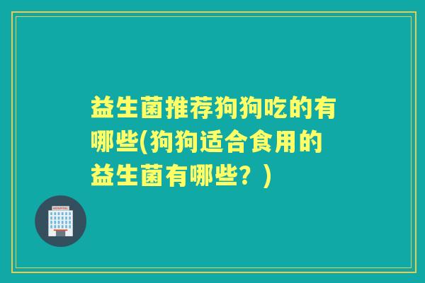 益生菌推荐狗狗吃的有哪些(狗狗适合食用的益生菌有哪些?) 益生菌推荐狗狗吃的有哪些(狗狗适合食用的益生菌有哪些?)