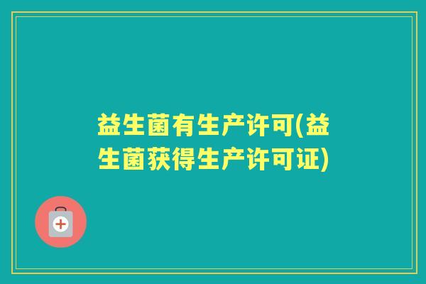 益生菌有生产许可(益生菌获得生产许可证) 益生菌有生产许可(益生菌获得生产许可证)