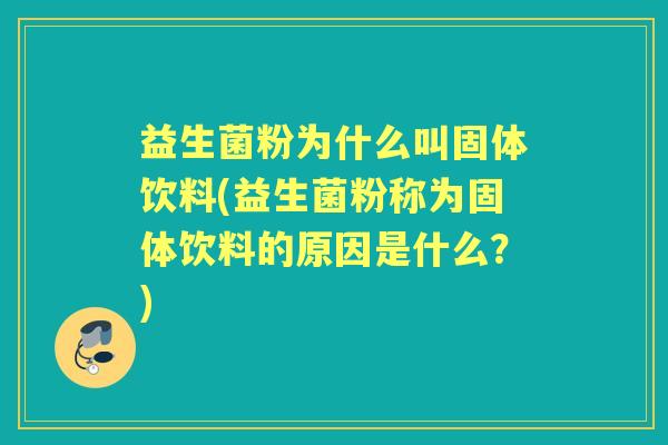 益生菌粉为什么叫固体饮料(益生菌粉称为固体饮料的原因是什么?) 益生菌粉为什么叫固体饮料(益生菌粉称为固体饮料的原因是什么?)