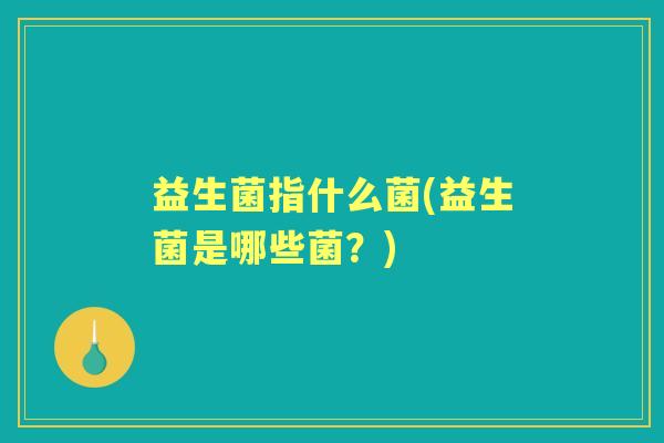 益生菌指什么菌(益生菌是哪些菌?) 益生菌指什么菌(益生菌是哪些菌?)