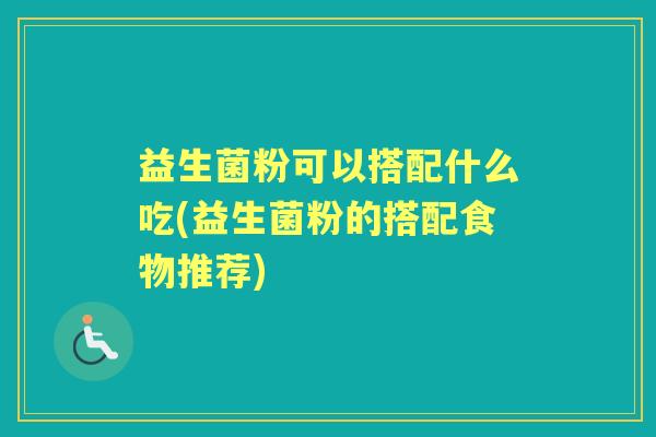 益生菌粉可以搭配什么吃(益生菌粉的搭配食物推荐)