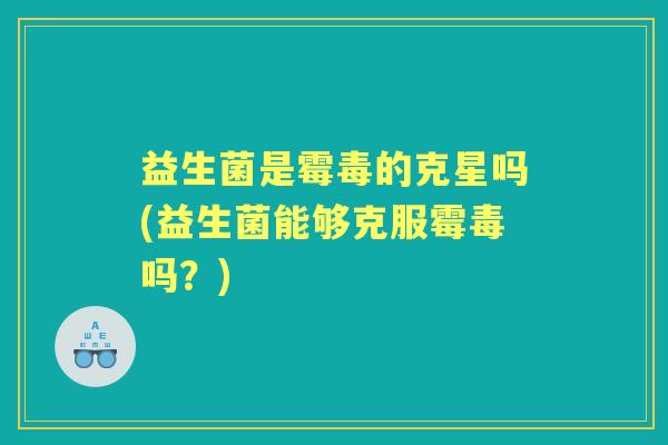 益生菌是霉毒的克星吗(益生菌能够克服霉毒吗?) 益生菌是霉毒的克星吗(益生菌能够克服霉毒吗?)