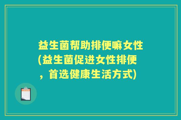 益生菌帮助排便嘛女性(益生菌促进女性排便,首选健康生活方式) 益生菌帮助排便嘛女性(益生菌促进女性排便,首选健康生活方式)