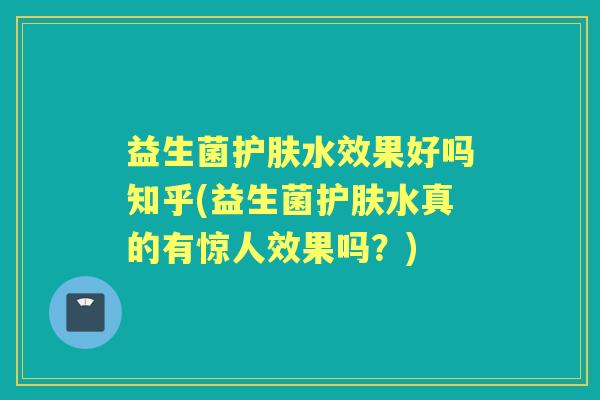 益生菌护肤水效果好吗知乎(益生菌护肤水真的有惊人效果吗？)