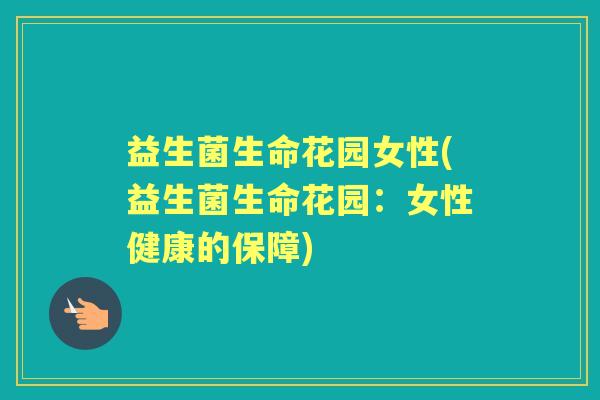 益生菌生命花园女性(益生菌生命花园:女性健康的保障) 益生菌生命花园女性(益生菌生命花园:女性健康的保障)