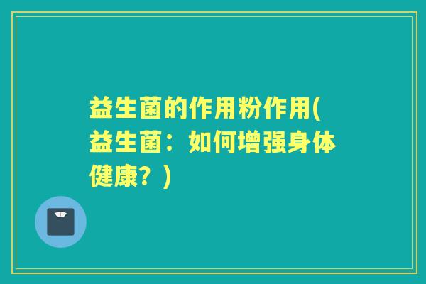 益生菌的作用粉作用(益生菌:如何增强身体健康?) 益生菌的作用粉作用(益生菌:如何增强身体健康?)