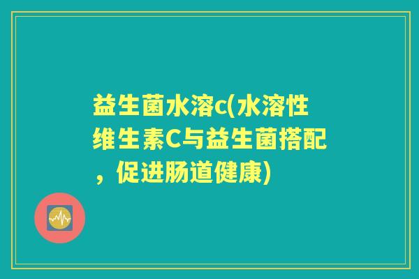益生菌水溶c(水溶性维生素C与益生菌搭配，促进肠道健康)