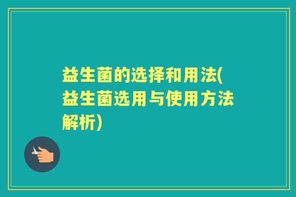 益生菌的选择和用法(益生菌选用与使用方法解析) 益生菌的选择和用法(益生菌选用与使用方法解析)