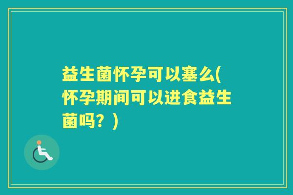 益生菌怀孕可以塞么(怀孕期间可以进食益生菌吗?) 益生菌怀孕可以塞么(怀孕期间可以进食益生菌吗?)