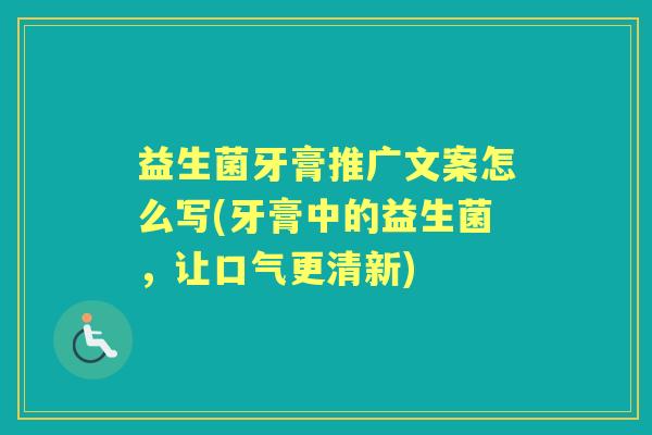 益生菌牙膏推广文案怎么写(牙膏中的益生菌,让口气更清新) 益生菌牙膏推广文案怎么写(牙膏中的益生菌,让口气更清新)